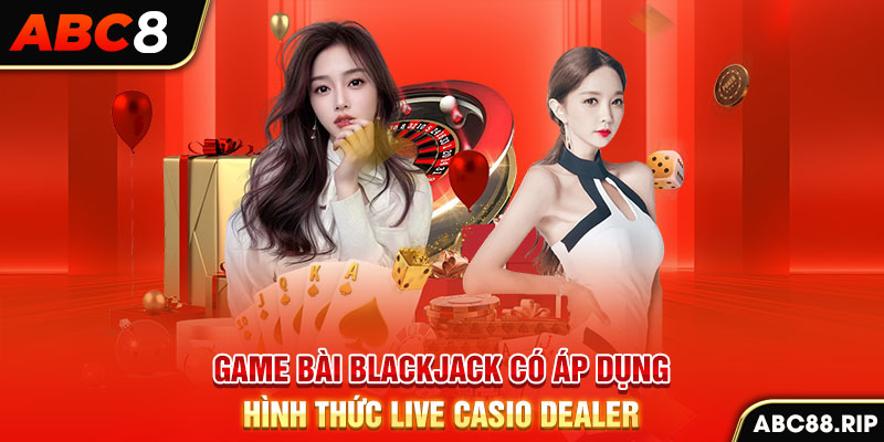 game-bai-blackjack-co-ap-dung-hinh-thuc-live-casio-dealer